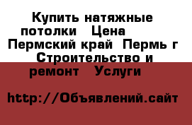 Купить натяжные потолки › Цена ­ 250 - Пермский край, Пермь г. Строительство и ремонт » Услуги   